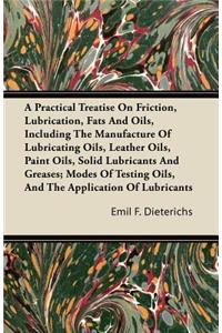 Practical Treatise on Friction, Lubrication, Fats and Oils, Including the Manufacture of Lubricating Oils, Leather Oils, Paint Oils, Solid Lubricants and Greases; Modes of Testing Oils, and the Application of Lubricants