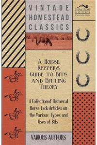 Horse Keeper's Guide to Bits and Bitting Theory - A Collection of Historical Horse Tack Articles on the Various Types and Uses of Bits