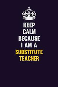 Keep Calm Because I Am A substitute teacher: Motivational and inspirational career blank lined gift notebook with matte finish