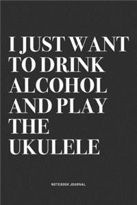 I Just Want To Drink Alcohol And Play The Ukulele