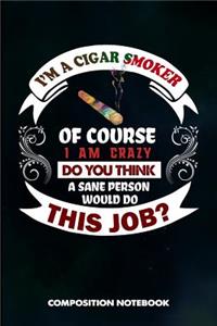 I Am a Cigar Smoker of Course I Am Crazy Do You Think a Sane Person Would Do This Job