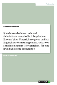 Spracherwerbstheoretisch und fachdidaktisch-methodisch begründeter Entwurf einer Unterrichtssequenz im Fach Englisch zur Vermittlung eines Aspekts von Sprachkompetenz (Hörverstehen) für eine grundschulische Lerngruppe