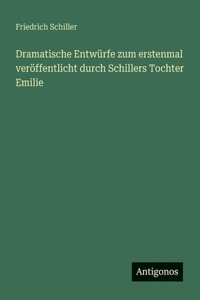 Dramatische Entwürfe zum erstenmal veröffentlicht durch Schillers Tochter Emilie