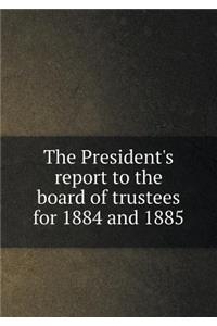 The President's report to the board of trustees for 1884 and 1885