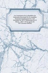Ley Constitutiva De La Republica De Guatemala Decretada Por La Asamblea Nacional Constituyente En 11 De Diciembre De 1879 Y Reformada Por El Mismo . 1887 Y 30 De Agosto De 1897 (German Edition)