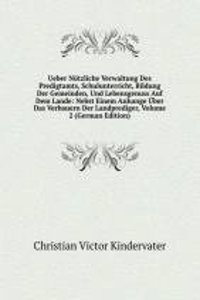 Ueber Nutzliche Verwaltung Des Predigtamts, Schulunterricht, Bildung Der Gemeinden, Und Lebensgenuss Auf Dem Lande: Nebst Einem Anhange Uber Das Verbauern Der Landprediger, Volume 2 (German Edition)
