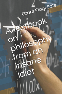 A textbook on philosophy from an insane idiot