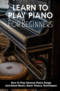 Learn To Play Piano For Beginners How To Play Famous Piano Songs And Read Music, Basic Theory, Techniques: Learn Piano