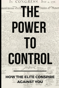Power To Control: How the Elite Conspire Against You
