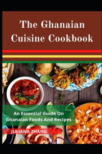Ghanaian Cuisine Cookbook; An Essential Guide On Ghanaian Food And Recipes