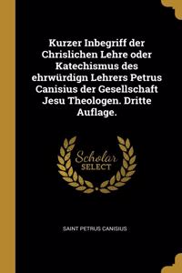 Kurzer Inbegriff Der Chrislichen Lehre Oder Katechismus Des Ehrwürdign Lehrers Petrus Canisius Der Gesellschaft Jesu Theologen. Dritte Auflage.