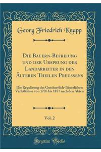 Die Bauern-Befreiung Und Der Ursprung Der Landarbeiter in Den Ã?lteren Theilen PreuÃ?ens, Vol. 2: Die Regulirung Der Gutsherrlich-BÃ¤uerlichen VerhÃ¤ltnisse Von 1705 Bis 1857 Nach Den Akten (Classic Reprint)