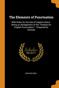 The Elements of Punctuation: With Rules On the Use of Capital Letters: Being an Abridgement of the Treatise On English Punctuation.: Prepared for Schools