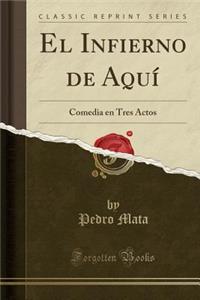 El Infierno de Aquï¿½: Comedia En Tres Actos (Classic Reprint)