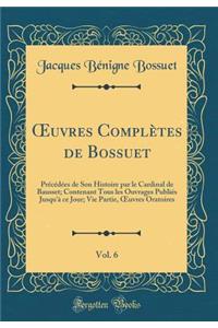 Oeuvres Complï¿½tes de Bossuet, Vol. 6: Prï¿½cï¿½dï¿½es de Son Histoire Par Le Cardinal de Bausset; Contenant Tous Les Ouvrages Publiï¿½s Jusqu'ï¿½ Ce Jour; Vie Partie, Oeuvres Oratoires (Classic Reprint)