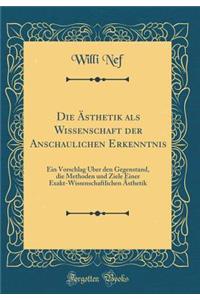 Die Asthetik ALS Wissenschaft Der Anschaulichen Erkenntnis: Ein Vorschlag Uber Den Gegenstand, Die Methoden Und Ziele Einer Exakt-Wissenschaftlichen Asthetik (Classic Reprint)