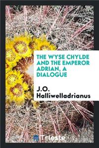 The Wyse Chylde and the Emperor Adrian, a Dialogue, Ed. by J.O. Halliwell