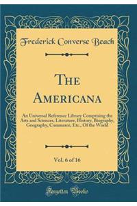 The Americana, Vol. 6 of 16: An Universal Reference Library Comprising the Arts and Sciences, Literature, History, Biography, Geography, Commerce, Etc., of the World (Classic Reprint)