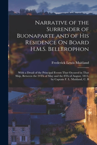 Narrative of the Surrender of Buonaparte and of His Residence On Board H.M.S. Bellerophon: With a Detail of the Principal Events That Occured in That Ship, Between the 24Th of May and the 8Th of August, 1815. by Captain F. L. Maitland, C. 