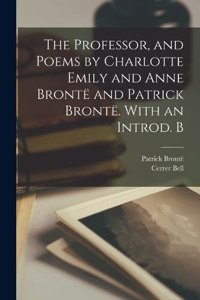 The Professor, and Poems by Charlotte Emily and Anne Brontë and Patrick Brontë. With an Introd. B