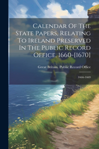 Calendar Of The State Papers, Relating To Ireland Preserved In The Public Record Office, 1660-[1670]