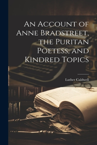 Account of Anne Bradstreet, the Puritan Poetess, and Kindred Topics