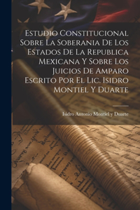 Estudio Constitucional Sobre La Soberania De Los Estados De La Republica Mexicana Y Sobre Los Juicios De Amparo Escrito Por El Lic. Isidro Montiel Y Duarte