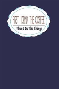 First I Drink The Coffee, Then I Do The Things
