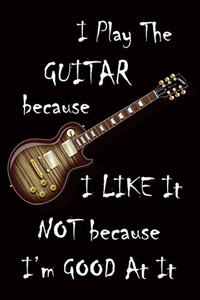 I Play The Guitar Because I Like It Not Because I'm Good At It