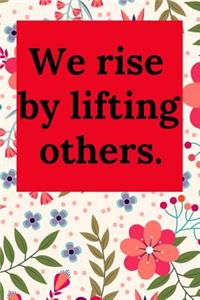 We Rise by Lifting Others.