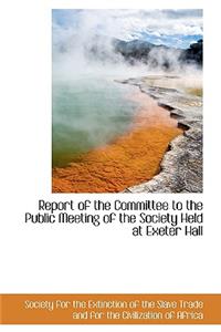 Report of the Committee to the Public Meeting of the Society Held at Exeter Hall