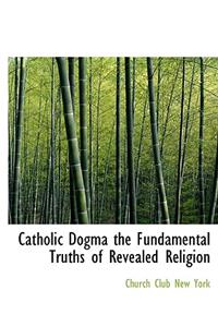 Catholic Dogma the Fundamental Truths of Revealed Religion