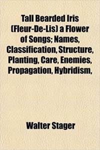 Tall Bearded Iris (Fleur-de-Lis) a Flower of Songs; Names, Classification, Structure, Planting, Care, Enemies, Propagation, Hybridism,