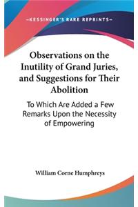 Observations on the Inutility of Grand Juries, and Suggestions for Their Abolition: To Which Are Added a Few Remarks Upon the Necessity of Empowering