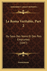 Roma Veritable, Part 2: Ou Sous Des Noms Et Des Pais Empruntez (1647)