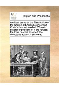 A critical essay on the Third Article of the Church of England, concerning Christ's descent into hell. Wherein several expositions of it are refuted; the local descent asserted; the objections against it answered