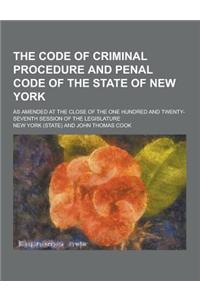 The Code of Criminal Procedure and Penal Code of the State of New York; As Amended at the Close of the One Hundred and Twenty-Seventh Session of the L