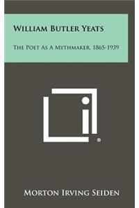 William Butler Yeats: The Poet as a Mythmaker, 1865-1939