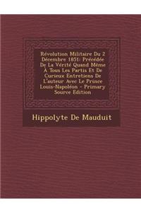 Revolution Militaire Du 2 Decembre 1851: Precedee de La Verite Quand Meme a Tous Les Partis Et de Curieux Entretiens de L'Auteur Avec Le Prince Louis-