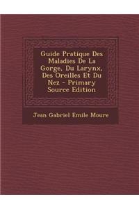 Guide Pratique Des Maladies de La Gorge, Du Larynx, Des Oreilles Et Du Nez
