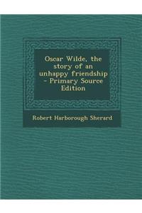 Oscar Wilde, the Story of an Unhappy Friendship - Primary Source Edition