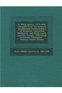 In Whig Society, 1775-1818, Compiled from the Hitherto Unpublished Correspondence of Elizabeth, Viscountess Melbourne, and Emily Lamb, Countess Cowper, Afterwards Viscountess Palmerston - Primary Source Edition