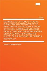 Manners and Customs of Several Indian Tribes Located West of the Mississippi; Including Some Account of the Soil, Climate, and Vegetable Productions, and the Indian Materia Medica