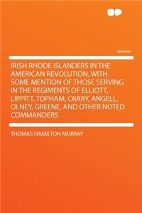 Irish Rhode Islanders in the American Revolution. with Some Mention of Those Serving in the Regiments of Elliott, Lippitt, Topham, Crary, Angell, Olney, Greene, and Other Noted Commanders