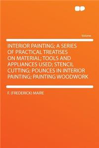 Interior Painting; A Series of Practical Treatises on Material; Tools and Appliances Used; Stencil Cutting; Pounces in Interior Painting; Painting Woodwork