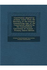 Constitution Adopted by Arizona. Letter from the Secretary of the Interior, Transmitting Copy of the Constitution Adopted by the Constitutional Convention of Arizona