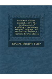 Primitive Culture: Researches Into the Development of Mythology, Philosophy, Religion, Language, Art, and Custom Volume 2