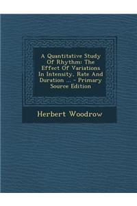 A Quantitative Study of Rhythm: The Effect of Variations in Intensity, Rate and Duration ... - Primary Source Edition: The Effect of Variations in Intensity, Rate and Duration ... - Primary Source Edition