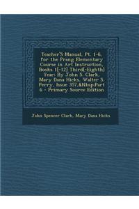 Teacher's Manual, PT. 1-6, for the Prang Elementary Course in Art Instruction, Books 1[-12] Third[-Eighth] Year: By John S. Clark, Mary Dana Hicks, Wa