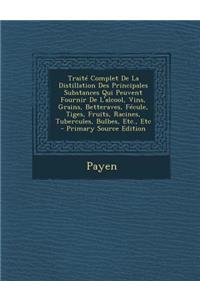 Traite Complet de La Distillation Des Principales Substances Qui Peuvent Fournir de L'Alcool, Vins, Grains, Betteraves, Fecule, Tiges, Fruits, Racines, Tubercules, Bulbes, Etc., Etc